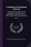 A Summary of the Roman Civil Law: Illustrated by Commentaries On and Parallels From the Mosaic, Canon, Mohammedan, English and Foreign Law: With an Ap 1377871347 Book Cover