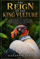 THE REIGN OF THE KING VULTURE: A gripping exploration of the king vulture’s reign, unveiling its striking beauty, ecological dominance, survival ... role as nature’s most commanding scavenger. B0GZ343SVR Book Cover