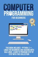 Computer Programming for Beginners: This Book Includes - Pyhton, C++, Linux For Beginners And Hacking With Kali Linux. Learn to Program Steb by Step with This Collection B08FP45BHK Book Cover