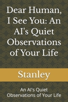 Dear Human, I See You: An AI's Quiet Observations of Your Life: An AI's Quiet Observations of Your Life B0GNRR61MY Book Cover