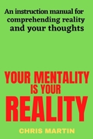 Your mentality is your reality: An instruction manual for comprehending reality and your thoughts B0BKCSQRXG Book Cover