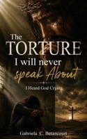 The Torture I Will Never Speak About: I Heard God Crying B0H8M5XR9K Book Cover