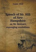 Speech of Mr. Hill, of New Hampshire, on Mr. Benton's Expunging Resolutions (Classic Reprint) 134149909X Book Cover