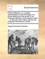 Pietas Hallensis: or a publick demonstration of the foot-steps of a divine being yet in the world: in an historical narration of the orphan-house, ... ... in Saxony. By Augustus Hermannus Franck, ... 1140786776 Book Cover