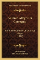 Antonio Allegri Da Correggio: From The German Of Dr. Julius Meyer 1146309058 Book Cover