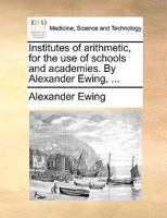 Institutes of arithmetic, for the use of schools and academies. By Alexander Ewing, ... 117066427X Book Cover