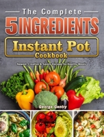 The Complete 5-Ingredient Instant Pot Cookbook: Newest, Creative & Savory Recipes for Healthy Meals 1802440208 Book Cover