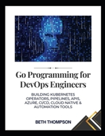Go Programming for DevOps Engineers: Building Kubernetes Operators, Pipelines, APIs, Azure, CI/CD, Cloud native and Automation Tools B0FDFX4RV4 Book Cover