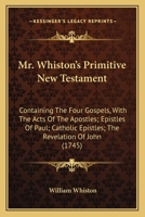 Mr. Whiston's Primitive New Testament: Containing The Four Gospels, With The Acts Of The Apostles; Epistles Of Paul; Catholic Epistles; The Revelation Of John 0548736863 Book Cover