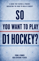 So You Want To Play D1 Hockey: A Guide For Players & Parents Navigating The Road To NCAA D1 Hockey B0H8Z4DMJ2 Book Cover