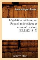 La(c)Gislation Militaire, Ou Recueil Ma(c)Thodique Et Raisonna(c) Des Lois, (A0/00d.1812-1817) 2012691250 Book Cover