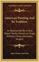 American Painting and Its Tradition: As Represented by Inness, Wyant, Martin, Homer, La Farge, Whistler, Chase, Alexander, Sargent 1014210046 Book Cover