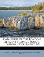 Catalogue of the London Library, St. James's Square, London: Supplement 1-8 1347555749 Book Cover