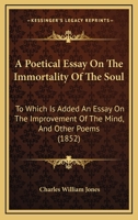 A Poetical Essay On The Immortality Of The Soul: To Which Is Added An Essay On The Improvement Of The Mind, And Other Poems 1437463355 Book Cover