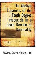The Abelian Equations of the Tenth Degree Irreducible in a Given Domain of Rationality 0526364521 Book Cover
