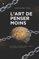 Guide pratique : L’art de penser moins: Les Clés pour Arrêter de Trop Penser (French Edition) B0DPV4TV9K Book Cover