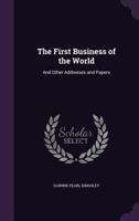 The First Business of the World and Other Addresses and Papers (Classic Reprint) 1358381216 Book Cover
