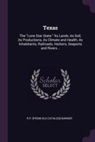 Texas: the "Lone star state." Its lands, its soil, its productions, its climate and health, its inhabitants, railroads, harbors, seaports and rivers .. 1341499154 Book Cover