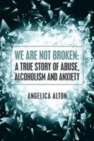 We Are Not Broken: A True Story of Abuse, Alcoholism and Anxiety 1504384520 Book Cover