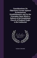 Considerations On Objections Current Against Ecclesiastical Establishments; and On the Principles Upon Which a Reform of the Established Church of England Ought to Be Conducted 1377395413 Book Cover
