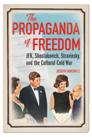 The Propaganda of Freedom: JFK, Shostakovich, Stravinsky, and the Cultural Cold War 0252045270 Book Cover