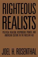 Righteous Realists: Political Realism, Responsible Power, and American Culture in the Nuclear Age 080712804X Book Cover