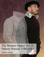 The Modern Maker Vol. 2: Pattern Manual 1580-1640: Men's and women's drafts from the late 16th through mid 17th centuries. 1511881054 Book Cover