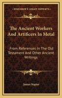 The Ancient Workers and Artificers in Metal: From References in the Old Testament and Other Ancient Writings 1022787802 Book Cover