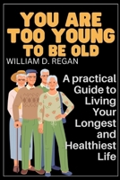 You are too Young to be Old: A practical Guide to Living Your Longest and Healthiest Life B0BQZX2QKB Book Cover