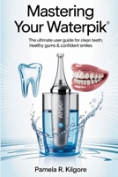 Mastering Your Waterpik: The Ultimate User Guide for Clean Teeth, Healthy Gums & Confident Smiles B0FKH68X7W Book Cover