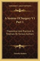 A System Of Surgery V1 Part 1: Theoretical And Practical In Treatises By Various Authors 1163122807 Book Cover