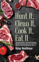 Hunt It, Clean It, Cook It, Eat It : The Complete Field to Table Guide to Bagging More Game, Cleaning It Like a Pro, and Cooking Wild Game Meals Even Non-Hunters Will Love 1643971476 Book Cover