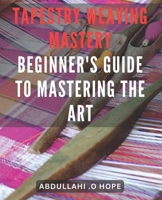 Tapestry Weaving Mastery: Beginner's Guide to Mastering the Art: A detailed exploration of different weaving techniques, including warp and weft, color mixing, and finishing. B0CQZFB58M Book Cover