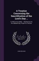 A Treatise Concerning the Sanctification of the Lord's Day, Wherein the Morality of the Sabbath, or the Perpetual Obligation of the Fourth Commandment, is Maintained Against Adversaries 1171451091 Book Cover