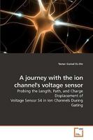 A journey with the ion channel's voltage sensor: Probing the Length, Path, and Charge Displacement of Voltage Sensor S4 in Ion Channels During Gating 3639237676 Book Cover
