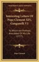 Interesting Letters Of Pope Clement XIV, Ganganelli V1: To Which Are Prefixed, Anecdotes Of His Life 0548889589 Book Cover