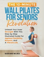 The 10-Minute Wall Pilates for Seniors Revolution: Unleash Your Inner Strength with this Step-by-Step Illustrated Guide for Ageless Flexibility, Balance, and a Vibrant Life B0CQYXXXS8 Book Cover