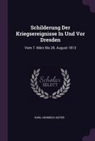 Schilderung Der Kriegsereignisse in Und VOR Dresden: Vom 7. M�rz Bis 28. August 1813 1378522346 Book Cover