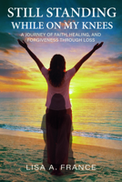 Still Standing While on My Knees: A Journey of Faith, Healing, and Forgiveness Through Loss B0GVXK7VPZ Book Cover