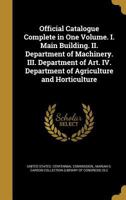 Official Catalogue Complete in One Volume. I. Main Building. II. Department of Machinery. III. Department of Art. IV. Department of Agriculture and Horticulture 1272966143 Book Cover