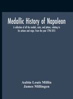 Medallic History of Napoleon. A Collection of All the Medals, Coins, and Jettons, Relating to His Actions and Reign. From the Year 1796-1815 1015986722 Book Cover