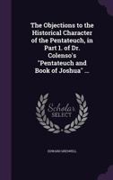 The Objections to the Historical Character of the Pentateuch in Part I. of Dr. Colenso's 'pentateuch and the Book of Joshua, ' Considered and Shewn to Be Unfounded 1347304215 Book Cover