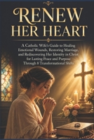 RENEW HER HEART: A Catholic Wife's Guide to Healing Emotional Wounds, Restoring Marriages, and Rediscovering Her Identity in Christ for Lasting Peace and Purpose Through 8 Transformational Shifts B0GZPGMRM6 Book Cover