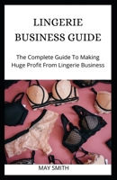 LINGERIE BUSINESS GUIDE: The Complete Guide To Making Huge Profit From Lingerie Business B089TT2VG5 Book Cover
