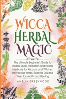 Wicca Herbal Magic: The Ultimate Beginner's Guide to Herbal Spells, Herbalism and Herbal Medicine for Wiccans and Witches. How to Use Herbs, Essential ... for Health and Healing 1689557419 Book Cover