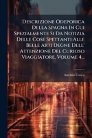 Descrizione Odeporica Della Spagna: In Cui Spezialmente Si Dà Notizia Delle Cose Spettanti Alle Belle Arti Degne Dell'attenzione Del Curioso Viaggiatore, Volume 4... 129508550X Book Cover
