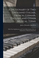 A Dictionary of Two Thousand Italian, French, German, English, and Other Musical Terms: With Their Significations and Usual Abbreviations; Also, an Explanation of Musical Characters ... - Primary Sour 1015971520 Book Cover