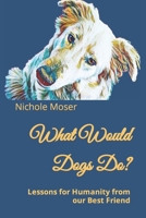 What Would Dogs Do?: Lessons for Humanity from our Best Friend 1981067736 Book Cover