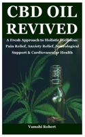 CBD OIL REVIVED: A Fresh Approach to Holistic Wellness: Pain Relief, Anxiety Relief, Neurological Support & Cardiovascular Health B0F8RJ4VT1 Book Cover