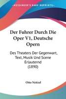 Der Fuhrer Durch Die Oper V1, Deutsche Opern: Des Theaters Der Gegenwart, Text, Musik Und Scene Erlauternd (1890) 1167588010 Book Cover